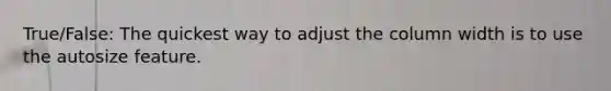 True/False: The quickest way to adjust the column width is to use the autosize feature.