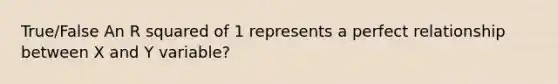 True/False An R squared of 1 represents a perfect relationship between X and Y variable?