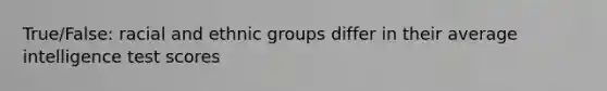 True/False: racial and ethnic groups differ in their average intelligence test scores