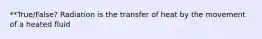 **True/False? Radiation is the transfer of heat by the movement of a heated fluid