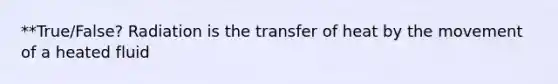 **True/False? Radiation is the transfer of heat by the movement of a heated fluid