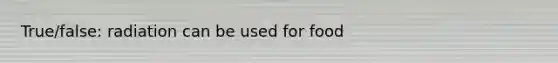 True/false: radiation can be used for food