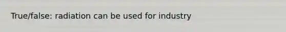 True/false: radiation can be used for industry