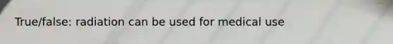 True/false: radiation can be used for medical use