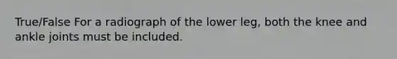 True/False For a radiograph of the lower leg, both the knee and ankle joints must be included.