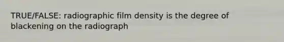 TRUE/FALSE: radiographic film density is the degree of blackening on the radiograph