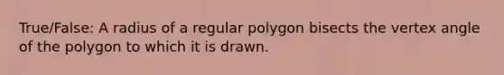 True/False: A radius of a <a href='https://www.questionai.com/knowledge/k5uuzIdErC-regular-polygon' class='anchor-knowledge'>regular polygon</a> bisects the vertex angle of the polygon to which it is drawn.