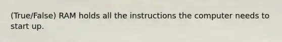 (True/False) RAM holds all the instructions the computer needs to start up.