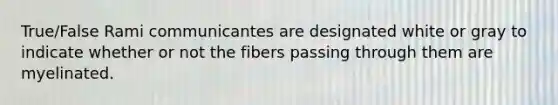 True/False Rami communicantes are designated white or gray to indicate whether or not the fibers passing through them are myelinated.