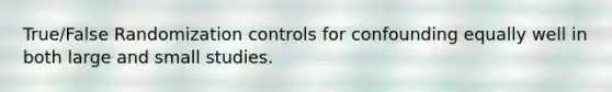 True/False Randomization controls for confounding equally well in both large and small studies.