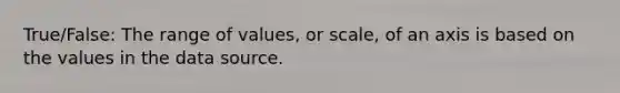 True/False: The range of values, or scale, of an axis is based on the values in the data source.