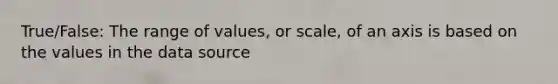 True/False: The range of values, or scale, of an axis is based on the values in the data source