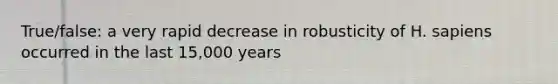 True/false: a very rapid decrease in robusticity of H. sapiens occurred in the last 15,000 years