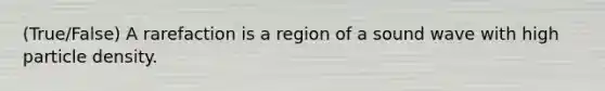 (True/False) A rarefaction is a region of a sound wave with high particle density.