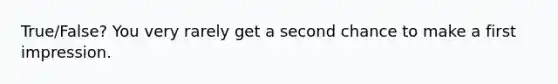 True/False? You very rarely get a second chance to make a first impression.