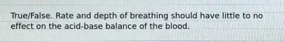 True/False. Rate and depth of breathing should have little to no effect on the acid-base balance of <a href='https://www.questionai.com/knowledge/k7oXMfj7lk-the-blood' class='anchor-knowledge'>the blood</a>.