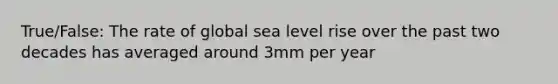 True/False: The rate of global sea level rise over the past two decades has averaged around 3mm per year