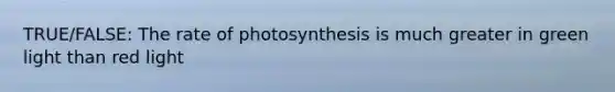 TRUE/FALSE: The rate of photosynthesis is much greater in green light than red light