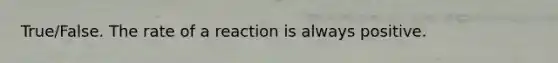 True/False. The rate of a reaction is always positive.