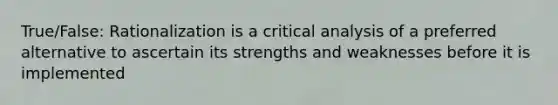 True/False: Rationalization is a critical analysis of a preferred alternative to ascertain its strengths and weaknesses before it is implemented