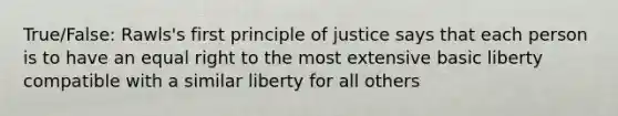 True/False: Rawls's first principle of justice says that each person is to have an equal right to the most extensive basic liberty compatible with a similar liberty for all others