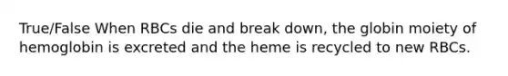 True/False When RBCs die and break down, the globin moiety of hemoglobin is excreted and the heme is recycled to new RBCs.