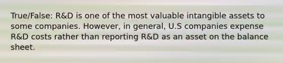 True/False: R&D is one of the most valuable intangible assets to some companies. However, in general, U.S companies expense R&D costs rather than reporting R&D as an asset on the balance sheet.