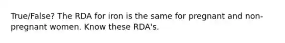 True/False? The RDA for iron is the same for pregnant and non-pregnant women. Know these RDA's.