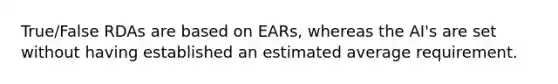 True/False RDAs are based on EARs, whereas the AI's are set without having established an estimated average requirement.