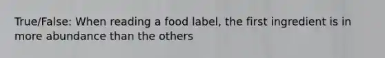 True/False: When reading a food label, the first ingredient is in more abundance than the others