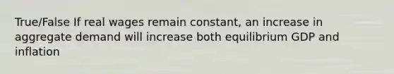 True/False If real wages remain constant, an increase in aggregate demand will increase both equilibrium GDP and inflation