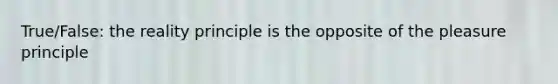 True/False: the reality principle is the opposite of the pleasure principle