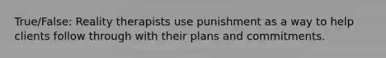 True/False: Reality therapists use punishment as a way to help clients follow through with their plans and commitments.