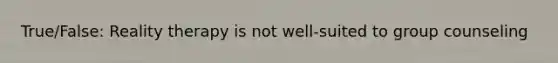 True/False: Reality therapy is not well-suited to group counseling