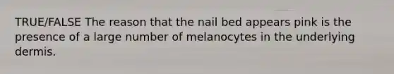 TRUE/FALSE The reason that the nail bed appears pink is the presence of a large number of melanocytes in the underlying dermis.