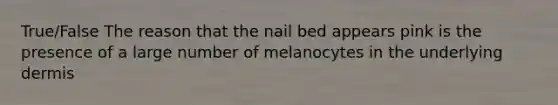 True/False The reason that the nail bed appears pink is the presence of a large number of melanocytes in the underlying dermis