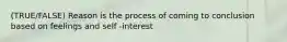 (TRUE/FALSE) Reason is the process of coming to conclusion based on feelings and self -interest