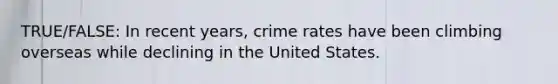 TRUE/FALSE: In recent years, crime rates have been climbing overseas while declining in the United States.