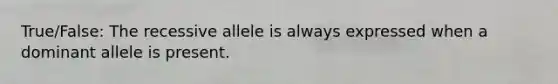 True/False: The recessive allele is always expressed when a dominant allele is present.