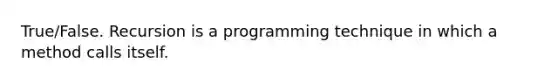 True/False. Recursion is a programming technique in which a method calls itself.