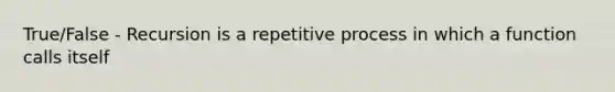 True/False - Recursion is a repetitive process in which a function calls itself