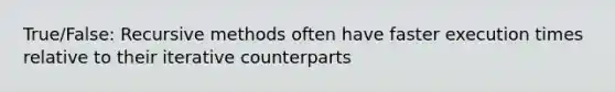 True/False: Recursive methods often have faster execution times relative to their iterative counterparts