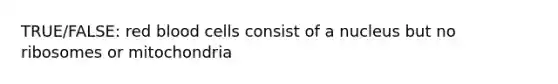 TRUE/FALSE: red blood cells consist of a nucleus but no ribosomes or mitochondria