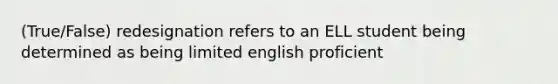 (True/False) redesignation refers to an ELL student being determined as being limited english proficient