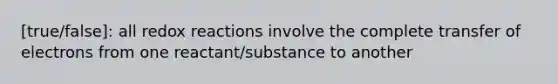 [true/false]: all redox reactions involve the complete transfer of electrons from one reactant/substance to another