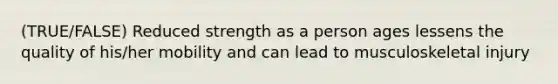 (TRUE/FALSE) Reduced strength as a person ages lessens the quality of his/her mobility and can lead to musculoskeletal injury