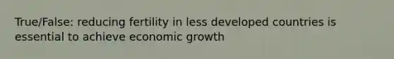 True/False: reducing fertility in less developed countries is essential to achieve economic growth