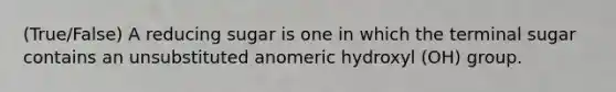 (True/False) A reducing sugar is one in which the terminal sugar contains an unsubstituted anomeric hydroxyl (OH) group.