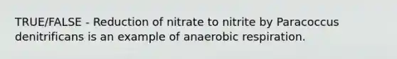 TRUE/FALSE - Reduction of nitrate to nitrite by Paracoccus denitrificans is an example of anaerobic respiration.