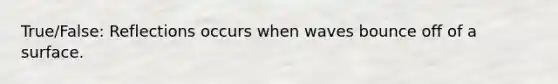 True/False: Reflections occurs when waves bounce off of a surface.